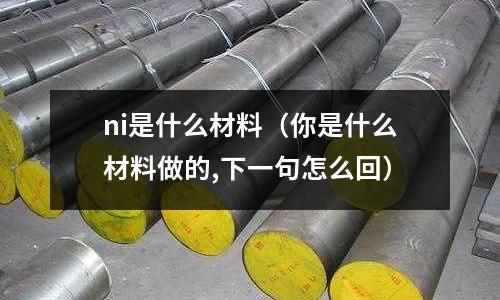 ni是什么材料（你是什么材料做的,下一句怎么回）