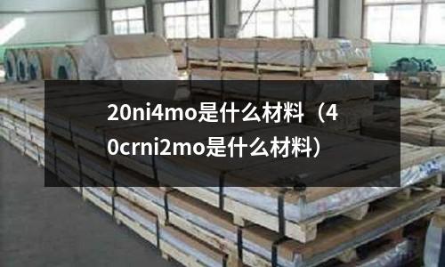 20ni4mo是什么材料（40crni2mo是什么材料）