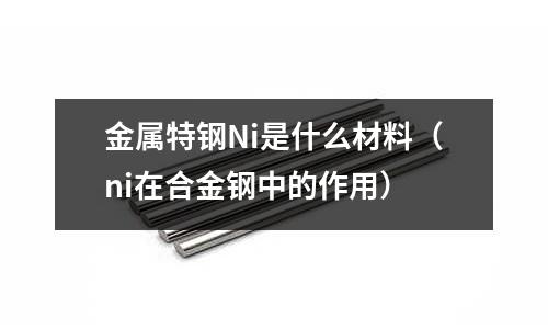 金屬特鋼Ni是什么材料（ni在合金鋼中的作用）