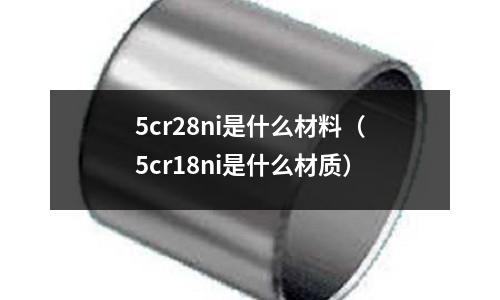 5cr28ni是什么材料（5cr18ni是什么材質(zhì)）