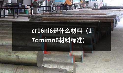 cr16ni6是什么材料（17crnimo6材料標準）