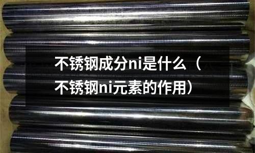 不銹鋼成分ni是什么（不銹鋼ni元素的作用）