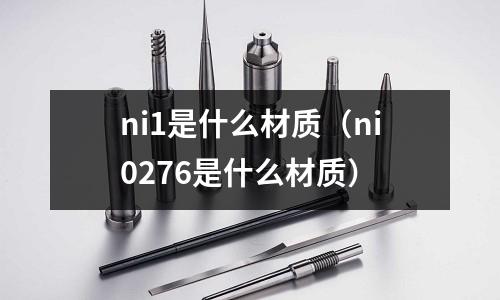 ni1是什么材質（ni0276是什么材質）