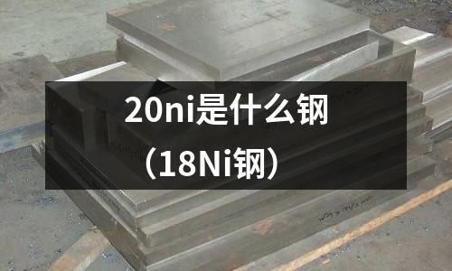 20ni是什么鋼（18Ni鋼）