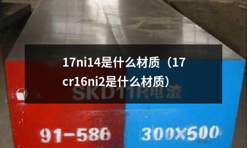 17ni14是什么材質(zhì)（17cr16ni2是什么材質(zhì)）