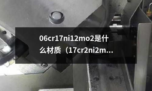 06cr17ni12mo2是什么材質（17cr2ni2mo）