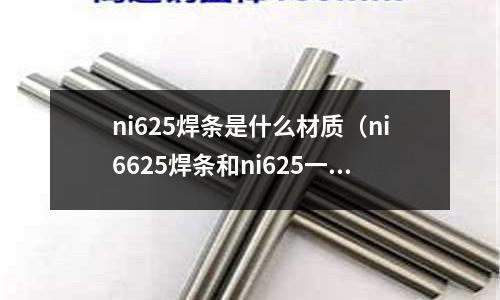 ni625焊條是什么材質（ni6625焊條和ni625一樣嗎）