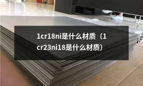 1cr18ni是什么材質(zhì)(1cr23ni18是什么材質(zhì))