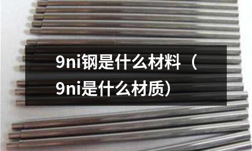 9ni鋼是什么材料（9ni是什么材質(zhì)）