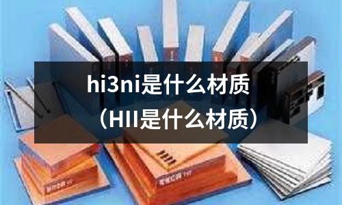 hi3ni是什么材質（HII是什么材質）