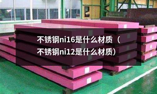 不銹鋼ni16是什么材質(不銹鋼ni12是什么材質)