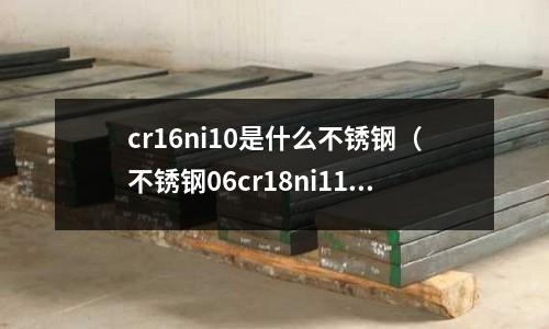 cr16ni10是什么不銹鋼（不銹鋼06cr18ni11是什么意思）