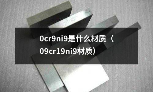 0cr9ni9是什么材質（09cr19ni9材質）