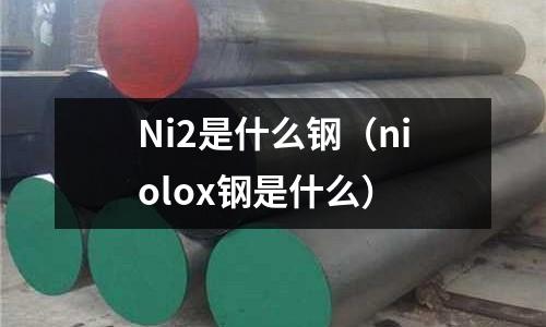 Ni2是什么鋼（niolox鋼是什么）