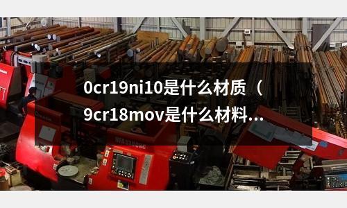 0cr19ni10是什么材質（9cr18mov是什么材料）