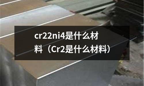 cr22ni4是什么材料（Cr2是什么材料）