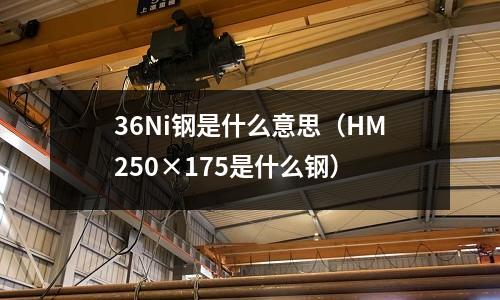 36Ni鋼是什么意思（HM250×175是什么鋼）