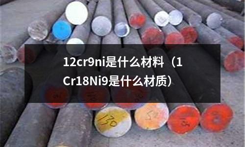 12cr9ni是什么材料（1Cr18Ni9是什么材質）