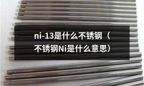 ni-13是什么不銹鋼（不銹鋼Ni是什么意思）