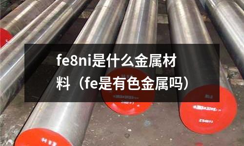 fe8ni是什么金屬材料（fe是有色金屬嗎）