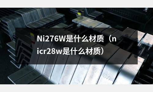 Ni276W是什么材質(zhì)（nicr28w是什么材質(zhì)）