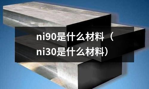 ni90是什么材料（ni30是什么材料）