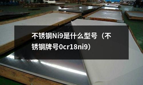 不銹鋼Ni9是什么型號（不銹鋼牌號0cr18ni9）