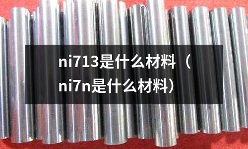 ni713是什么材料（ni7n是什么材料）