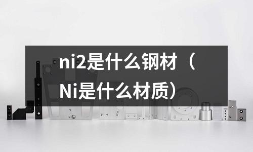 ni2是什么鋼材（Ni是什么材質）