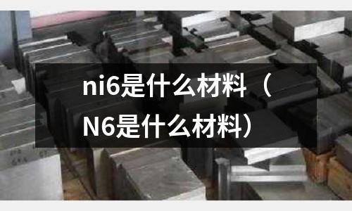 ni6是什么材料（N6是什么材料）