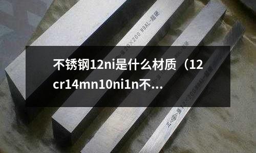 不銹鋼12ni是什么材質(zhì)（12cr14mn10ni1n不銹鋼）