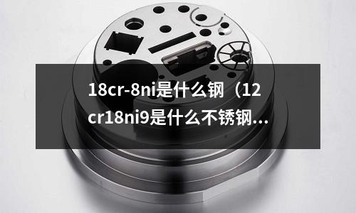 18cr-8ni是什么鋼（12cr18ni9是什么不銹鋼）