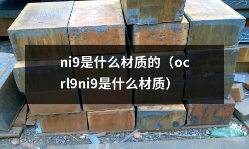 ni9是什么材質(zhì)的（ocrl9ni9是什么材質(zhì)）