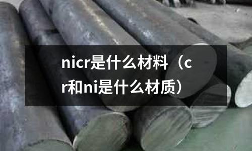 nicr是什么材料(cr和ni是什么材質)