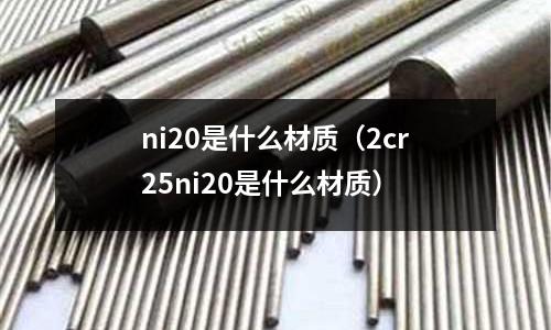 ni20是什么材質（2cr25ni20是什么材質）