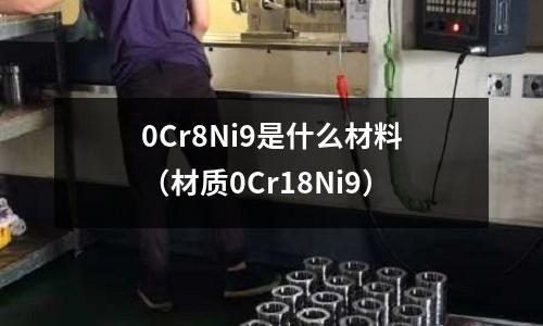 0Cr8Ni9是什么材料（材質(zhì)0Cr18Ni9）