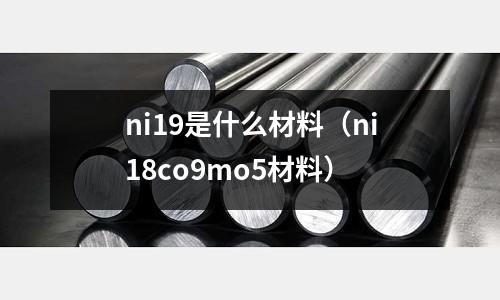 ni19是什么材料（ni18co9mo5材料）
