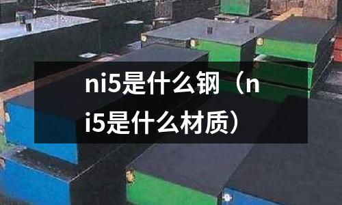 ni5是什么鋼(ni5是什么材質(zhì))