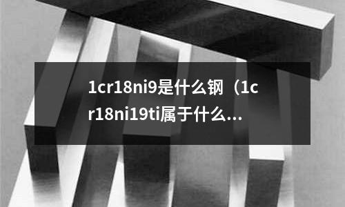 1cr18ni9是什么鋼（1cr18ni19ti屬于什么鋼）
