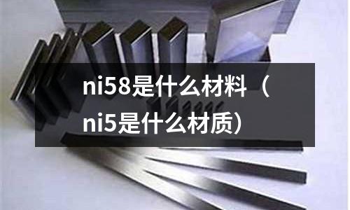 ni58是什么材料（ni5是什么材質(zhì)）