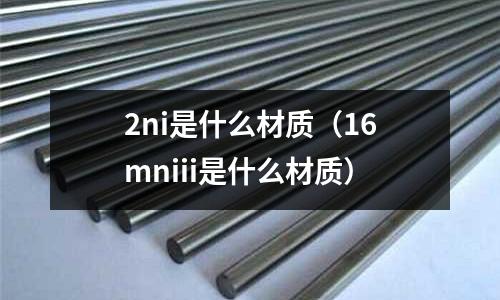 2ni是什么材質(zhì)（16mniii是什么材質(zhì)）
