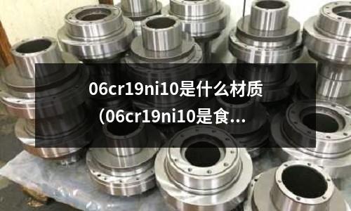 06cr19ni10是什么材質（06cr19ni10是食品級嗎）