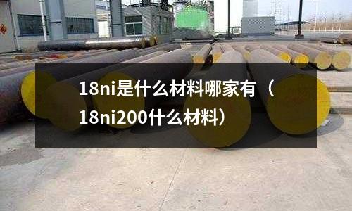 18ni是什么材料哪家有（18ni200什么材料）