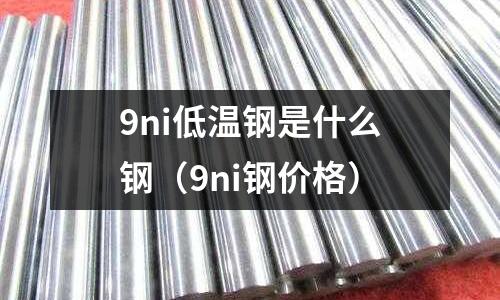 9ni低溫鋼是什么鋼（9ni鋼價格）