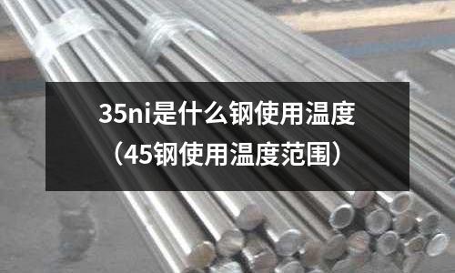 35ni是什么鋼使用溫度（45鋼使用溫度范圍）