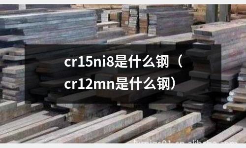 cr15ni8是什么鋼（cr12mn是什么鋼）