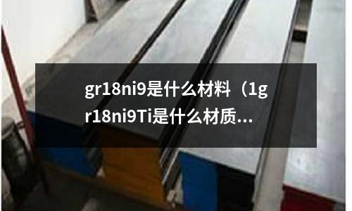 gr18ni9是什么材料(1gr18ni9Ti是什么材質)