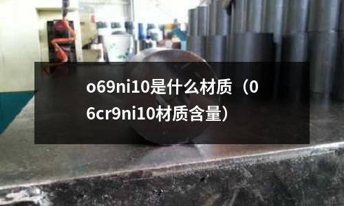 o69ni10是什么材質(zhì)（06cr9ni10材質(zhì)含量）