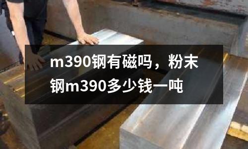 m390鋼有磁嗎，粉末鋼m390多少錢一噸