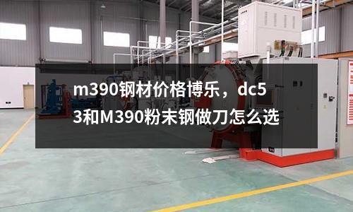 m390鋼材價格博樂，dc53和M390粉末鋼做刀怎么選